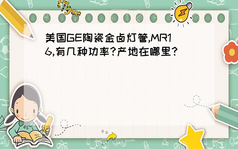 美国GE陶瓷金卤灯管,MR16,有几种功率?产地在哪里?