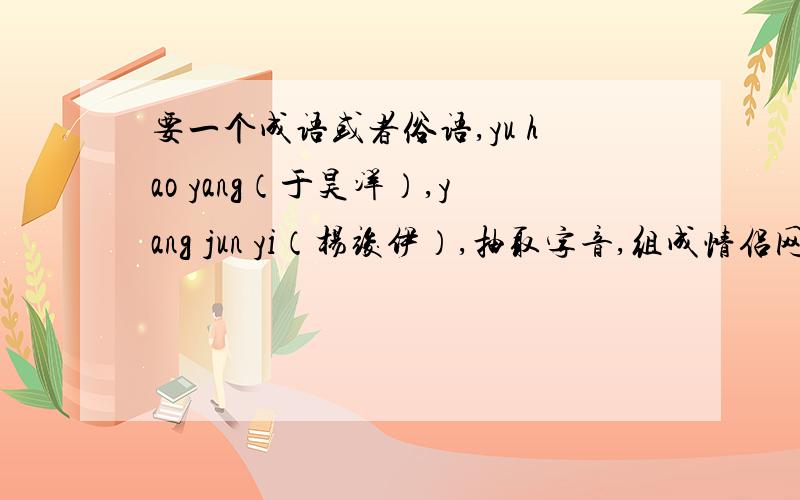 要一个成语或者俗语,yu hao yang（于昊洋）,yang jun yi（杨竣伊）,抽取字音,组成情侣网名,要一个成语或者俗语,里面有yu hao yang（于昊洋）这三个字发音的一个字,和yang jun yi（杨竣伊）里的一个