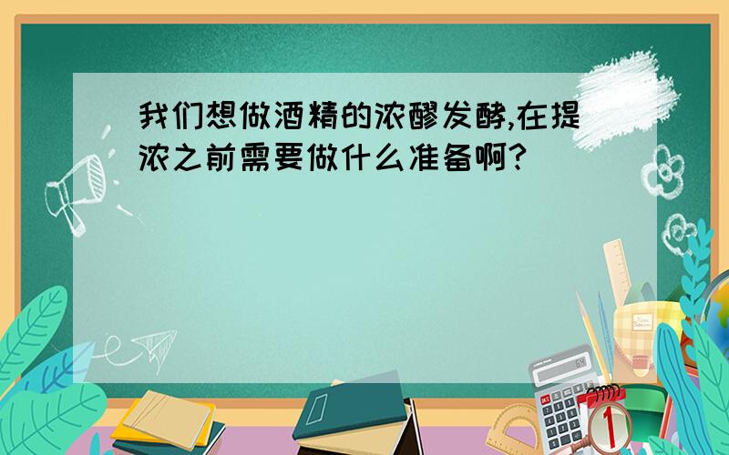 我们想做酒精的浓醪发酵,在提浓之前需要做什么准备啊?