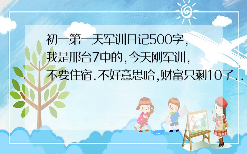 初一第一天军训日记500字,我是邢台7中的,今天刚军训,不要住宿.不好意思哈,财富只剩10了..