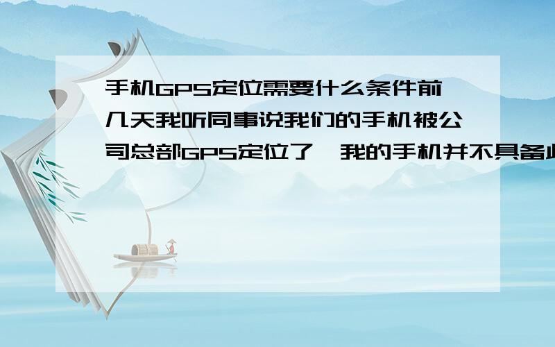 手机GPS定位需要什么条件前几天我听同事说我们的手机被公司总部GPS定位了,我的手机并不具备此功能,且公司大都是移动用户（常用飞信联系）,我用的是联通.在没有正式通知我们的情况下可