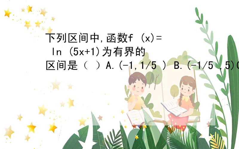 下列区间中,函数f (x)= ln (5x+1)为有界的区间是（ ）A.(-1,1/5 ) B.(-1/5 ,5)C.(0,1/5) D.( 1/5,+＋∞ )我看答案写的是C我想问为什么B不对呢?5x+1>0 x>-1/5B满足这个条件呀大哥全靠你了