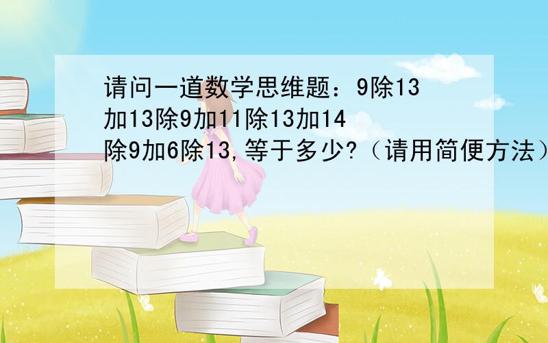 请问一道数学思维题：9除13加13除9加11除13加14除9加6除13,等于多少?（请用简便方法）