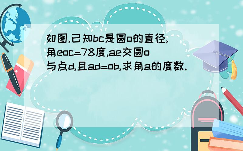 如图,已知bc是圆o的直径,角eoc=78度,ae交圆o与点d,且ad=ob,求角a的度数.