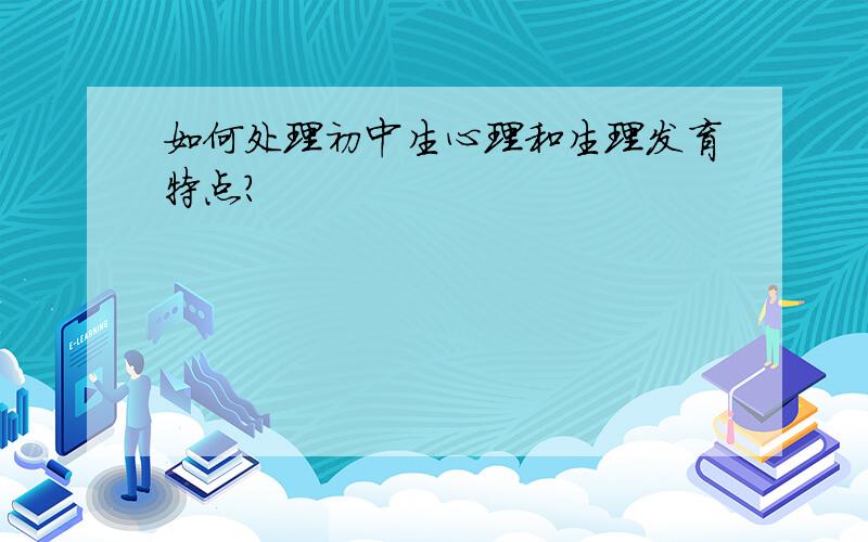 如何处理初中生心理和生理发育特点?