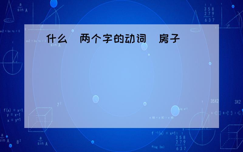 什么（两个字的动词）房子