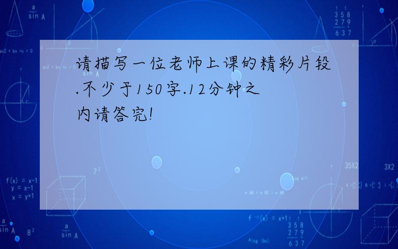 请描写一位老师上课的精彩片段.不少于150字.12分钟之内请答完!