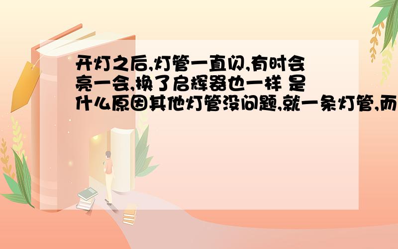 开灯之后,灯管一直闪,有时会亮一会,换了启辉器也一样 是什么原因其他灯管没问题,就一条灯管,而且闪的速度也很慢