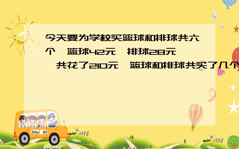 今天要为学校买篮球和排球共六个,篮球42元,排球28元,一共花了210元,篮球和排球共买了几个?要全快答案对了就行,我已经知道答案了