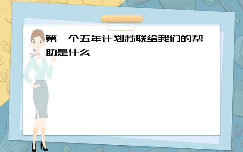 第一个五年计划苏联给我们的帮助是什么