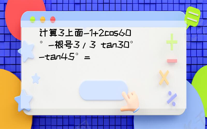 计算3上面-1+2cos60°-根号3/3 tan30°-tan45°=