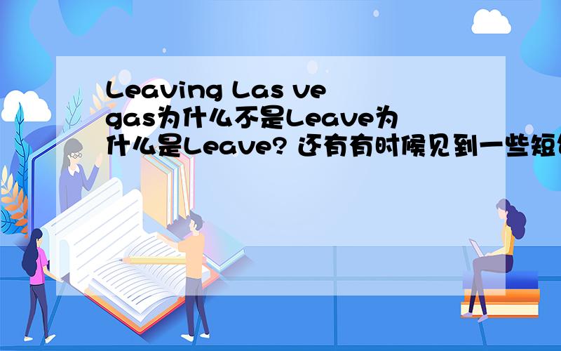 Leaving Las vegas为什么不是Leave为什么是Leave? 还有有时候见到一些短句,一些动词都加ing变成名词,为什么这样呢?