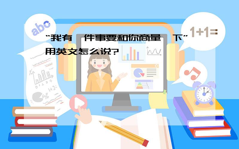 “我有一件事要和你商量一下”用英文怎么说?