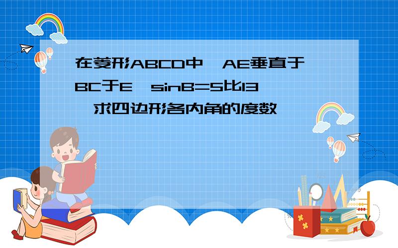 在菱形ABCD中,AE垂直于BC于E,sinB=5比13,求四边形各内角的度数