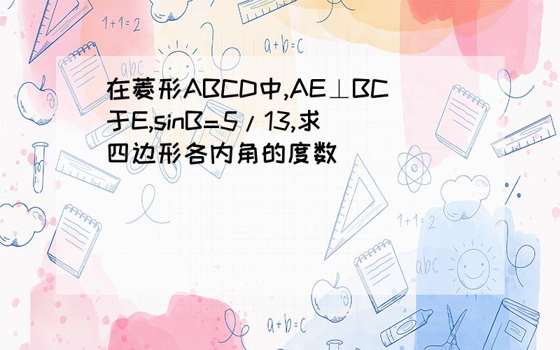 在菱形ABCD中,AE⊥BC于E,sinB=5/13,求四边形各内角的度数