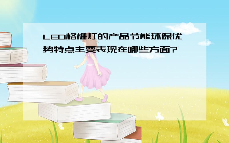 LED格栅灯的产品节能环保优势特点主要表现在哪些方面?