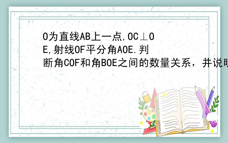 O为直线AB上一点,OC⊥OE,射线OF平分角AOE.判断角COF和角BOE之间的数量关系，并说明理由；