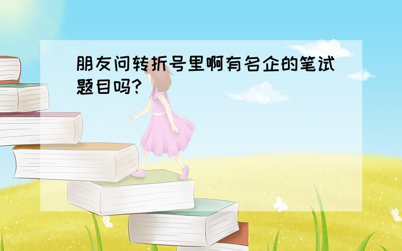 朋友问转折号里啊有名企的笔试题目吗?