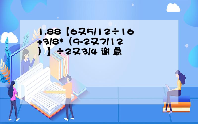 1.88【6又5/12÷16+3/8*（9-2又7/12）】÷2又3/4 谢 急