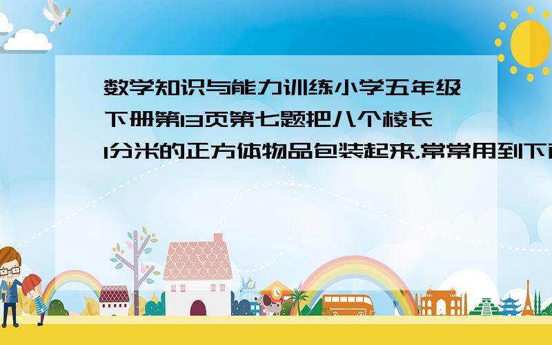 数学知识与能力训练小学五年级下册第13页第七题把八个棱长1分米的正方体物品包装起来，常常用到下面两种礼盒用纸板制做，那一种更省