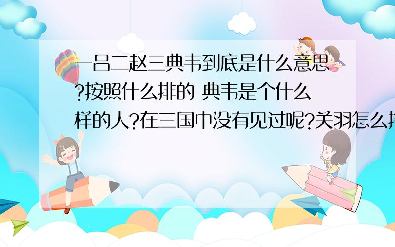 一吕二赵三典韦到底是什么意思?按照什么排的 典韦是个什么样的人?在三国中没有见过呢?关羽怎么排在赵云后面区了?