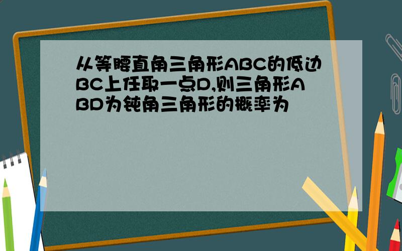 从等腰直角三角形ABC的低边BC上任取一点D,则三角形ABD为钝角三角形的概率为