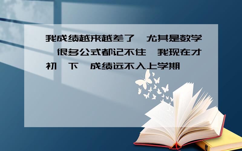 我成绩越来越差了,尤其是数学,很多公式都记不住,我现在才初一下,成绩远不入上学期,