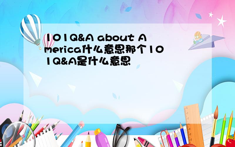 101Q&A about America什么意思那个101Q&A是什么意思