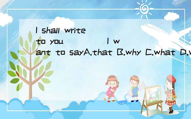 I shall write to you_____I want to sayA.that B.why C.what D.which