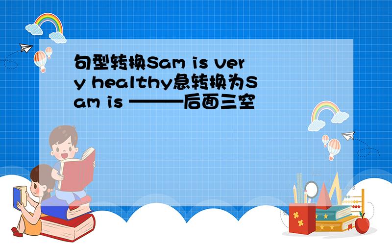 句型转换Sam is very healthy急转换为Sam is ———后面三空