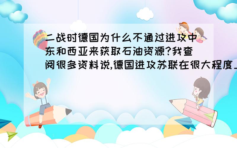 二战时德国为什么不通过进攻中东和西亚来获取石油资源?我查阅很多资料说,德国进攻苏联在很大程度上是觊觎苏联的石油资源,那我就纳闷了,为什么德国不去打中东和西亚,那里的石油资源