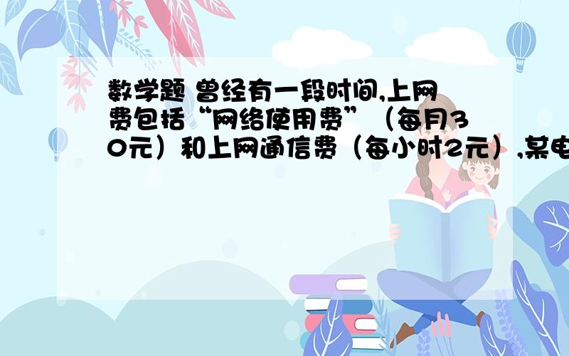 数学题 曾经有一段时间,上网费包括“网络使用费”（每月30元）和上网通信费（每小时2元）,某电信局对拨号上网用户实行优惠政策如下