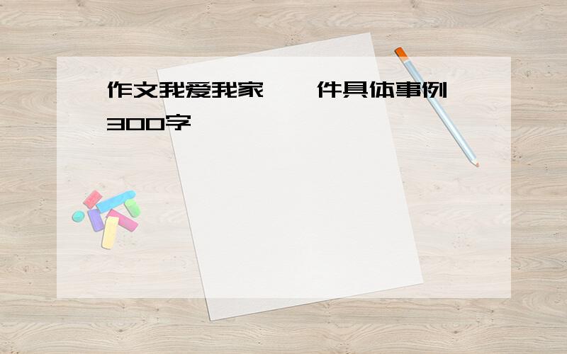 作文我爱我家,一件具体事例,300字,