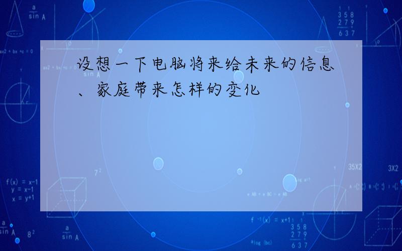 设想一下电脑将来给未来的信息、家庭带来怎样的变化