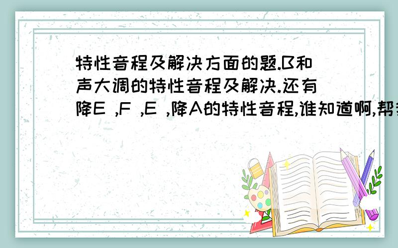 特性音程及解决方面的题.B和声大调的特性音程及解决.还有降E ,F ,E ,降A的特性音程,谁知道啊,帮我做一下,