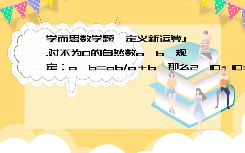 学而思数学题,定义新运算.1.对不为0的自然数a、b,规定：a△b=ab/a＋b,那么2△10△10=?