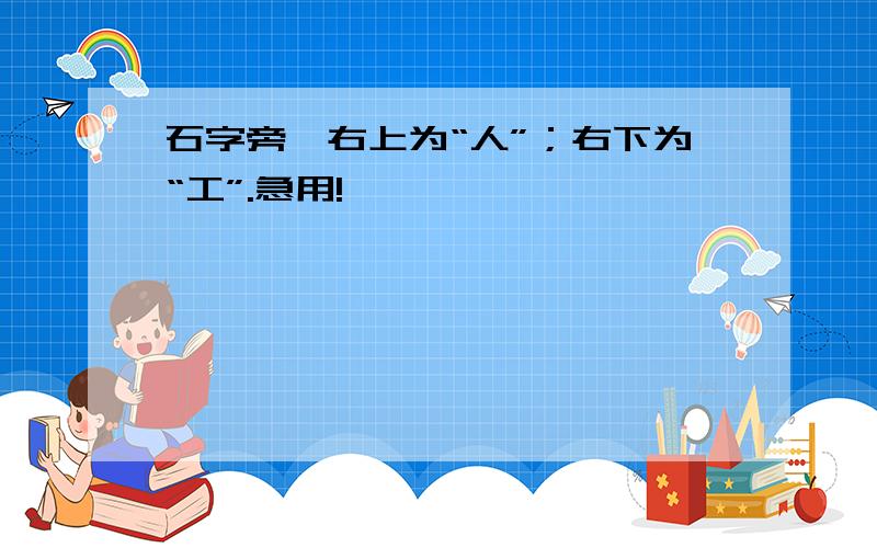 石字旁,右上为“人”；右下为“工”.急用!