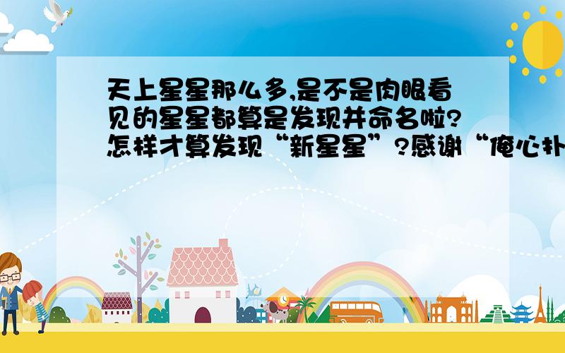 天上星星那么多,是不是肉眼看见的星星都算是发现并命名啦?怎样才算发现“新星星”?感谢“俺心扑腾”朋友的精彩回答我和老爸从头到尾读过一遍也许你是位天文方面的老师吧---我想你把