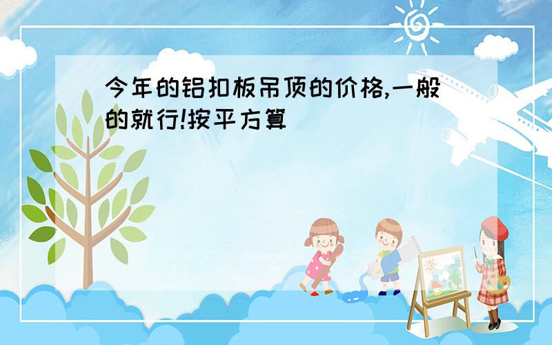 今年的铝扣板吊顶的价格,一般的就行!按平方算