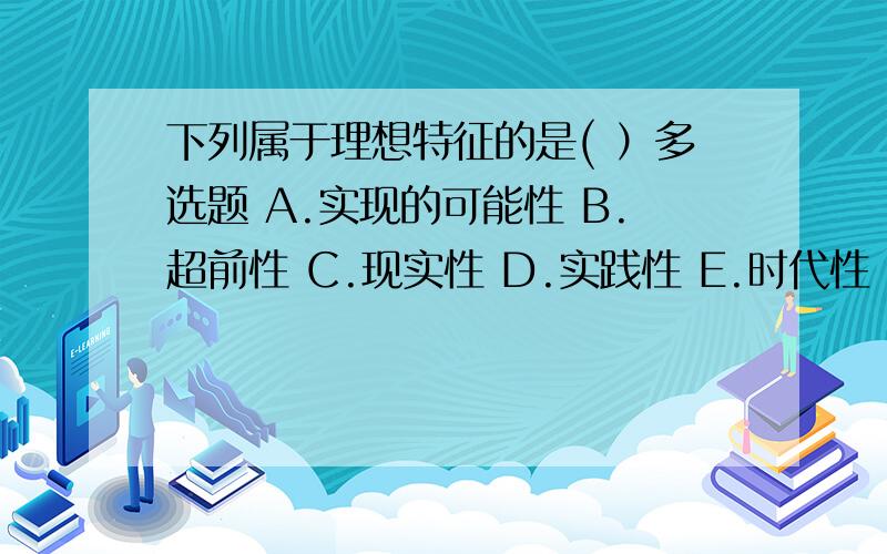 下列属于理想特征的是( ）多选题 A.实现的可能性 B.超前性 C.现实性 D.实践性 E.时代性