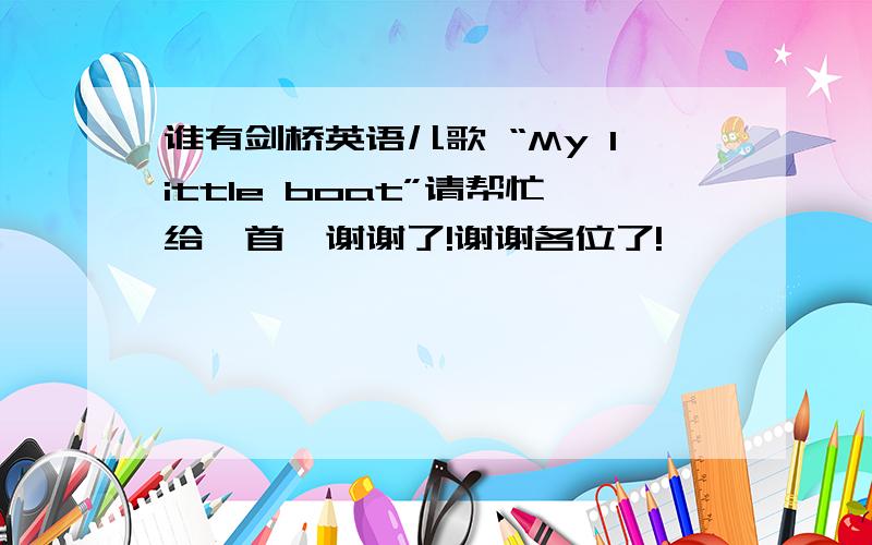 谁有剑桥英语儿歌 “My little boat”请帮忙给一首,谢谢了!谢谢各位了!