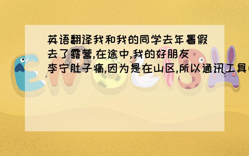 英语翻译我和我的同学去年暑假去了露营,在途中,我的好朋友李宁肚子痛,因为是在山区,所以通讯工具都无法使用.我和几个同学急中生智,立刻扎起了帐篷,烧开了水,有们女同学随身带了药,在