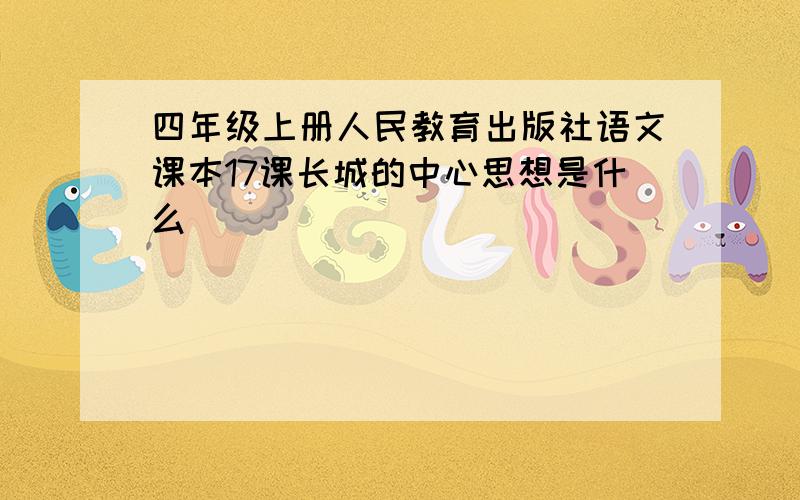 四年级上册人民教育出版社语文课本17课长城的中心思想是什么