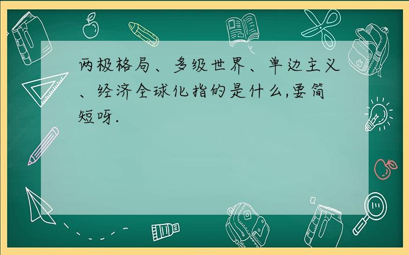 两极格局、多级世界、单边主义、经济全球化指的是什么,要简短呀.