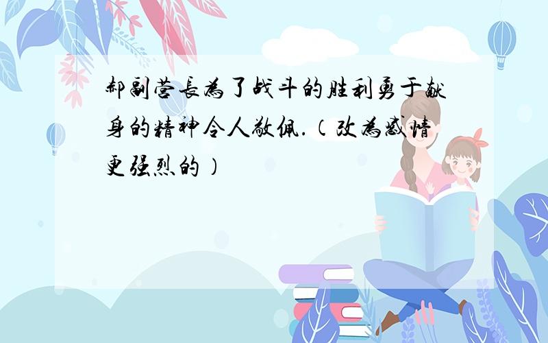 郝副营长为了战斗的胜利勇于献身的精神令人敬佩.（改为感情更强烈的）