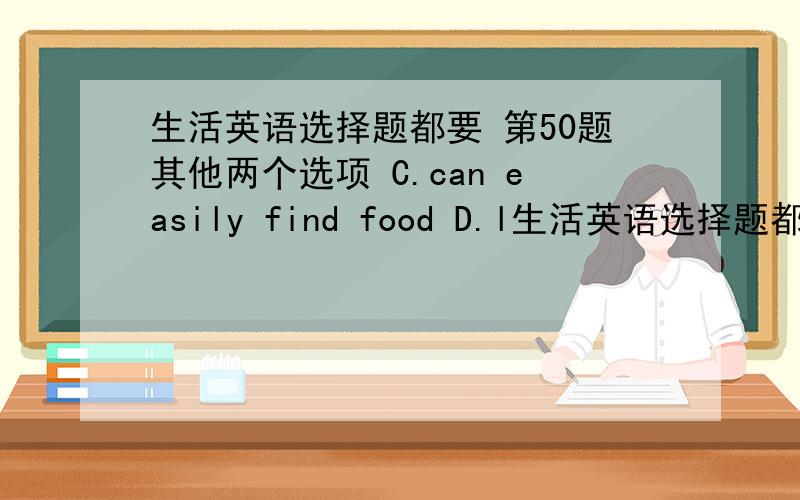 生活英语选择题都要 第50题其他两个选项 C.can easily find food D.l生活英语选择题都要第50题其他两个选项C. can easily find foodD. live in the darkness