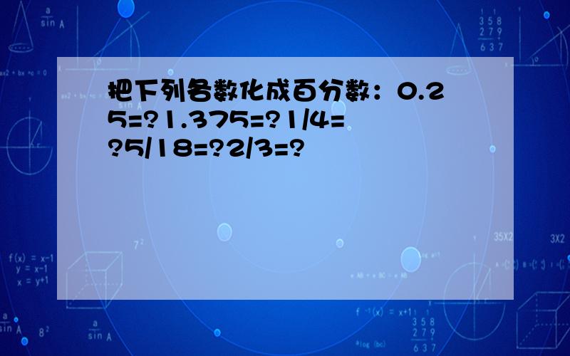 把下列各数化成百分数：0.25=?1.375=?1/4=?5/18=?2/3=?