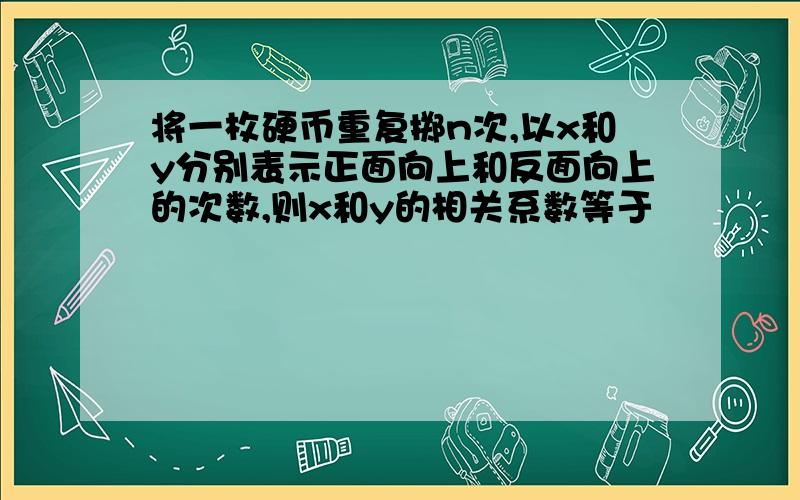 将一枚硬币重复掷n次,以x和y分别表示正面向上和反面向上的次数,则x和y的相关系数等于