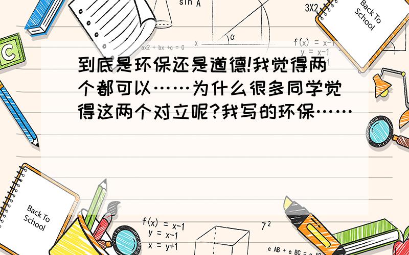 到底是环保还是道德!我觉得两个都可以……为什么很多同学觉得这两个对立呢?我写的环保……