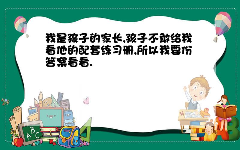 我是孩子的家长,孩子不敢给我看他的配套练习册,所以我要份答案看看.